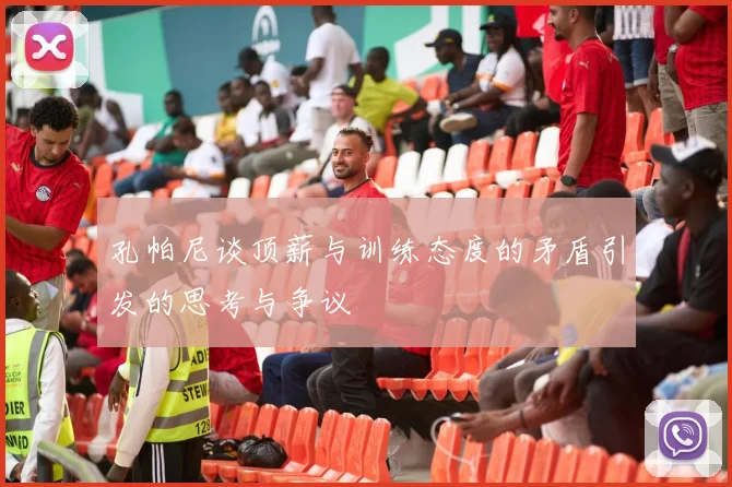 孔帕尼谈顶薪与训练态度的矛盾引发的思考与争议