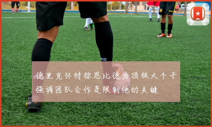 德里克怀特称恩比德为顶级大个子强调团队合作是限制他的关键