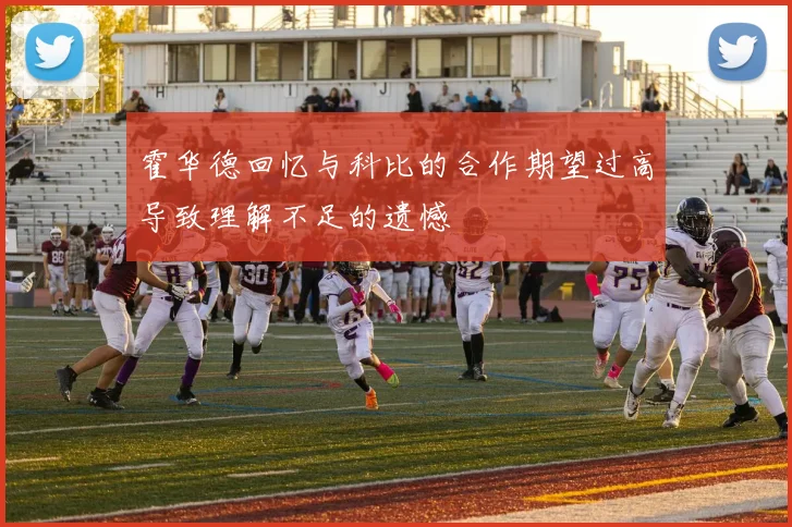 霍华德回忆与科比的合作期望过高导致理解不足的遗憾