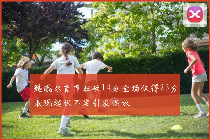 鲍威尔首节狂砍14分全场仅得23分表现起伏不定引发热议
