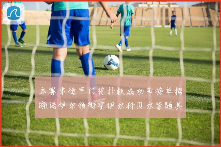 本赛季德甲门将扑救成功率榜单揭晓诺伊尔领衔霍伊尔科贝尔紧随其后