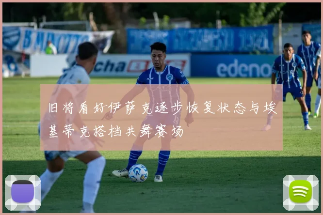 旧将看好伊萨克逐步恢复状态与埃基蒂克搭档共舞赛场