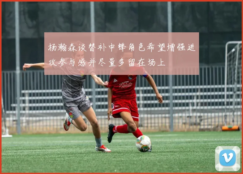 杨瀚森谈替补中锋角色希望增强进攻参与感并尽量多留在场上