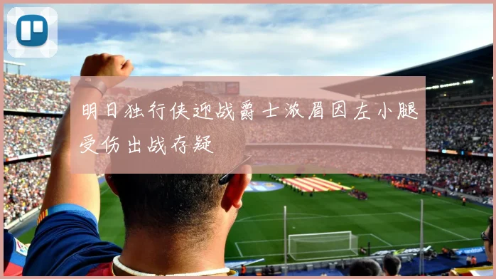 明日独行侠迎战爵士浓眉因左小腿受伤出战存疑