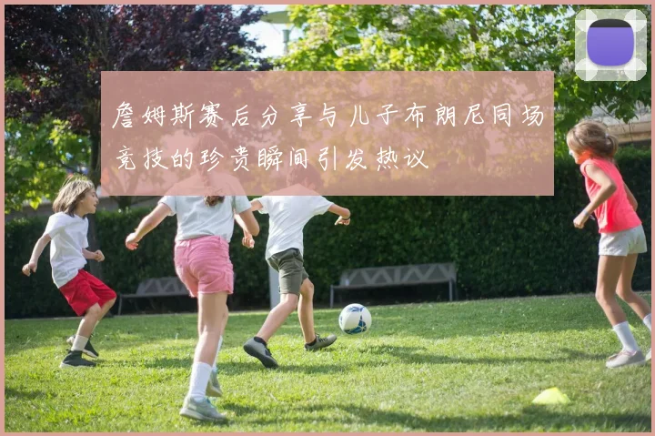 詹姆斯赛后分享与儿子布朗尼同场竞技的珍贵瞬间引发热议