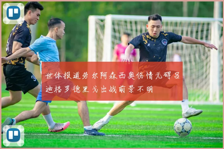 世体报道劳尔阿森西奥伤情无碍吕迪格罗德里戈出战前景不明