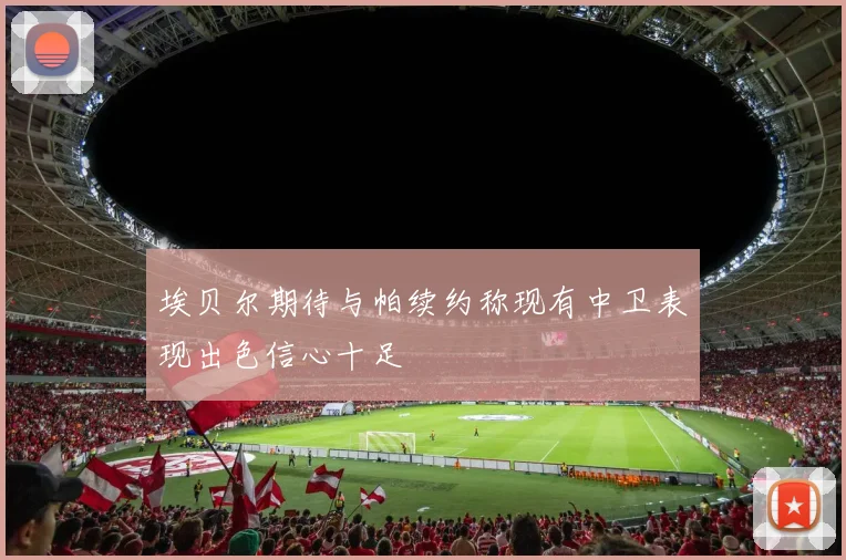 埃贝尔期待与帕续约称现有中卫表现出色信心十足