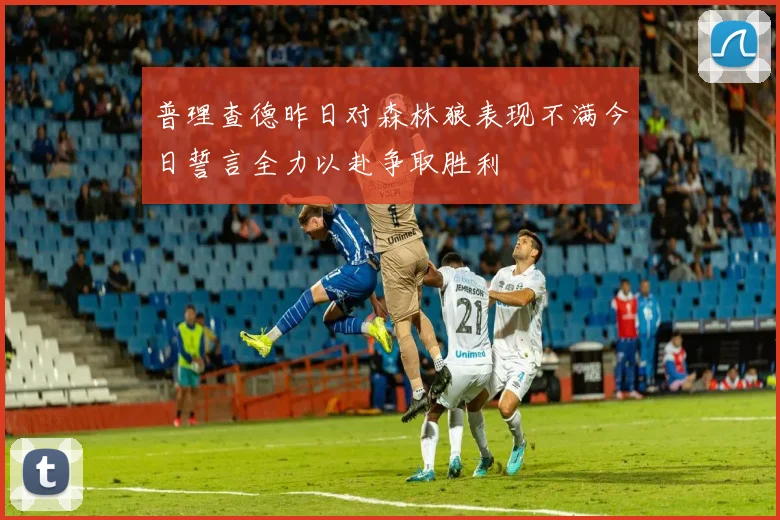 普理查德昨日对森林狼表现不满今日誓言全力以赴争取胜利