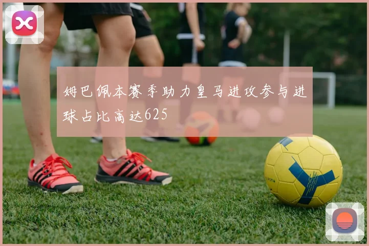姆巴佩本赛季助力皇马进攻参与进球占比高达625