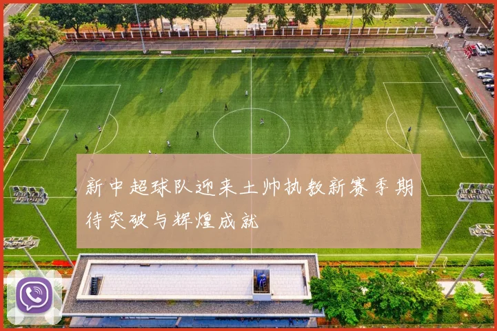 新中超球队迎来土帅执教新赛季期待突破与辉煌成就