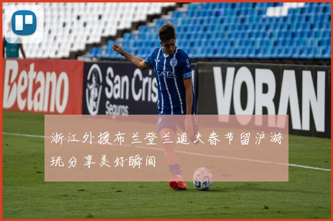 浙江外援布兰登兰道夫春节留沪游玩分享美好瞬间
