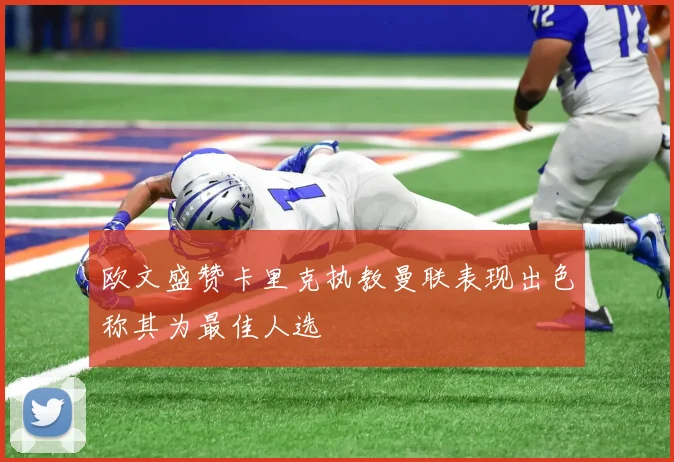 欧文盛赞卡里克执教曼联表现出色称其为最佳人选
