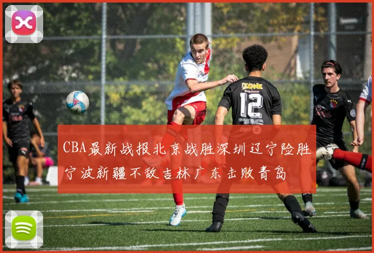 CBA最新战报北京战胜深圳辽宁险胜宁波新疆不敌吉林广东击败青岛