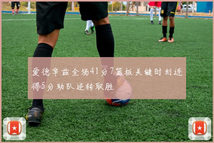 爱德华兹全场41分7篮板关键时刻连得5分助队逆转取胜