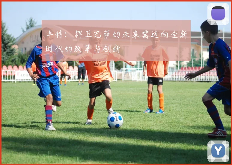 丰特：捍卫巴萨的未来需迈向全新时代的改革与创新