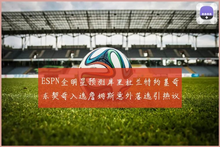 ESPN全明星预测库里杜兰特约基奇东契奇入选詹姆斯意外落选引热议