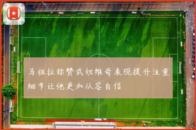 马祖拉称赞武切维奇表现提升注重细节让他更加从容自信