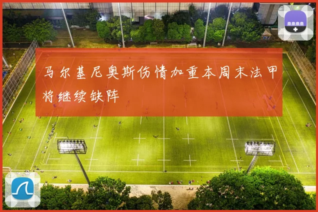 马尔基尼奥斯伤情加重本周末法甲将继续缺阵