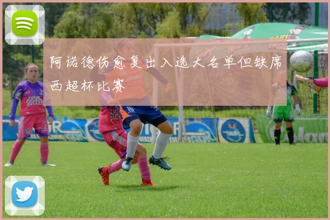 阿诺德伤愈复出入选大名单但缺席西超杯比赛