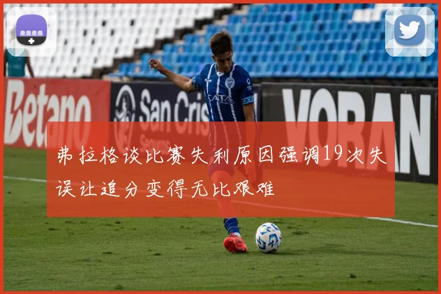 弗拉格谈比赛失利原因强调19次失误让追分变得无比艰难