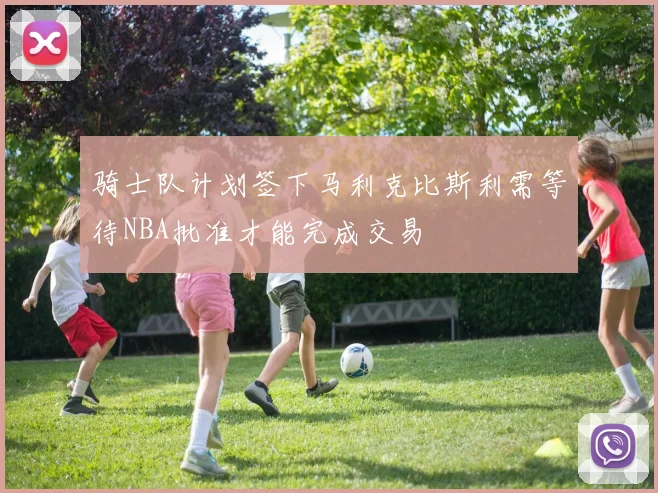 骑士队计划签下马利克比斯利需等待NBA批准才能完成交易