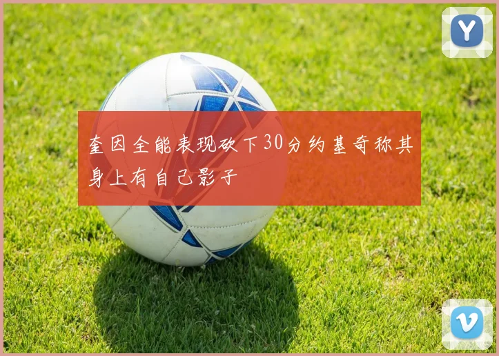 奎因全能表现砍下30分约基奇称其身上有自己影子